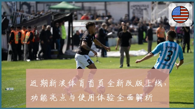 近期新浪体育首页全新改版上线，功能亮点与使用体验全面解析