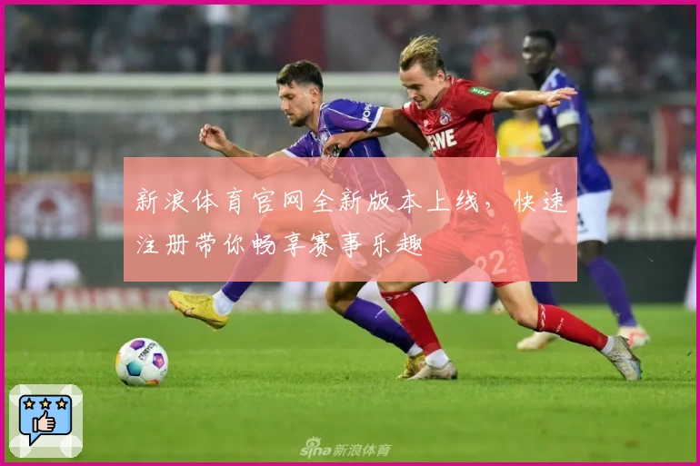 新浪体育官网全新版本上线,快速注册带你畅享赛事乐趣