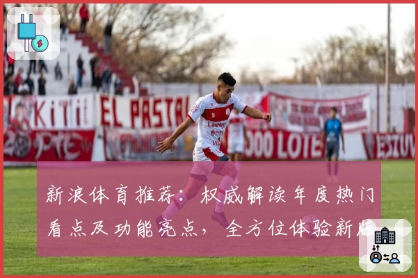 新浪体育推荐：权威解读年度热门看点及功能亮点，全方位体验新版赛程资讯