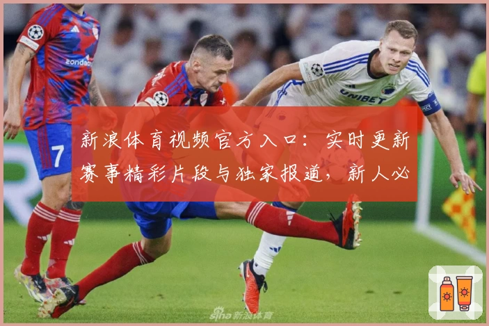 新浪体育视频官方入口：实时更新赛事精彩片段与独家报道，新人必备观看指南