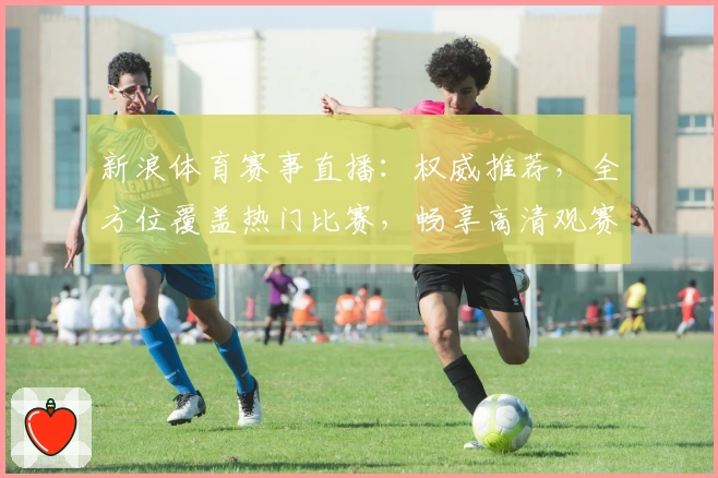 新浪体育赛事直播：权威推荐，全方位覆盖热门比赛，畅享高清观赛体验