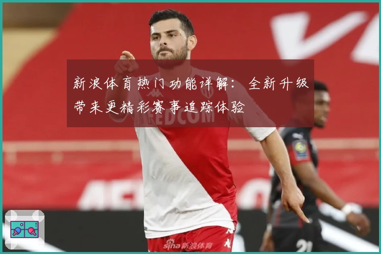 新浪体育热门功能详解：全新升级带来更精彩赛事追踪体验