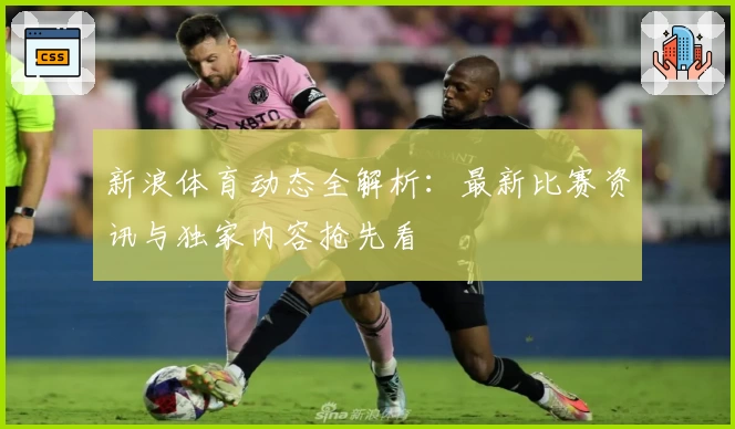 新浪体育动态全解析：最新比赛资讯与独家内容抢先看