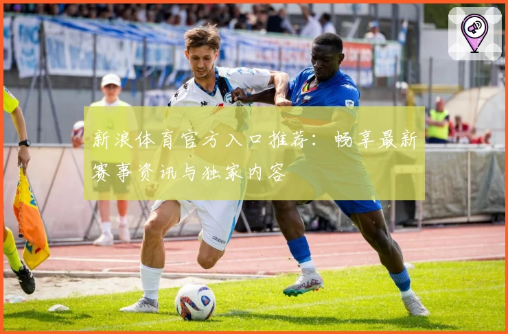 新浪体育官方入口推荐：畅享最新赛事资讯与独家内容
