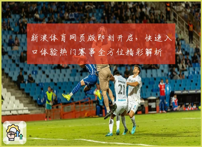 新浪体育网页版即刻开启，快速入口体验热门赛事全方位精彩解析