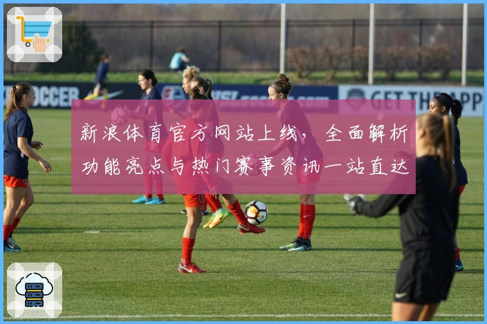 新浪体育官方网站上线，全面解析功能亮点与热门赛事资讯一站直达