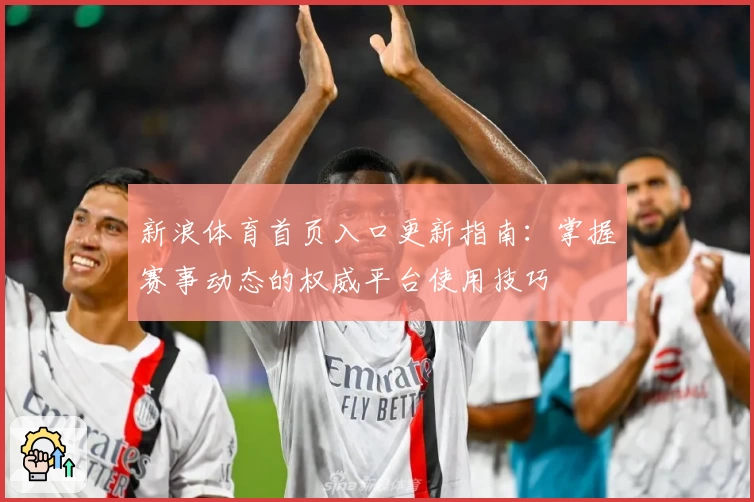 新浪体育首页入口更新指南：掌握赛事动态的权威平台使用技巧