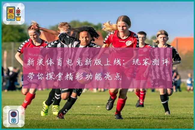新浪体育电竞新版上线：玩家测评带你探索精彩功能亮点