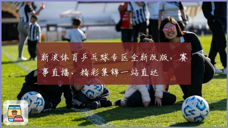 新浪体育乒乓球专区全新改版，赛事直播、精彩集锦一站直达