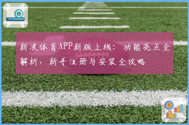 新浪体育APP新版上线：功能亮点全解析，新手注册与安装全攻略