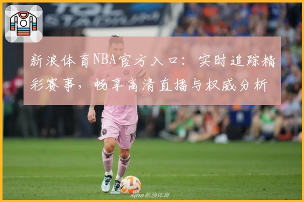 新浪体育NBA官方入口:实时追踪精彩赛事,畅享高清直播与权威分析