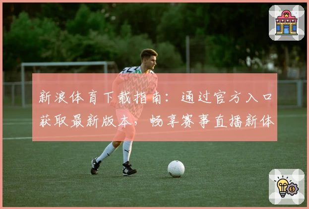 新浪体育下载指南：通过官方入口获取最新版本，畅享赛事直播新体验