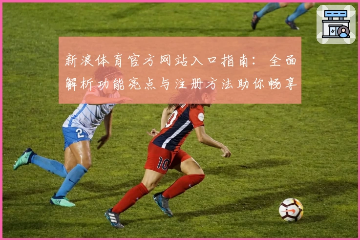 新浪体育官方网站入口指南：全面解析功能亮点与注册方法助你畅享赛事资讯