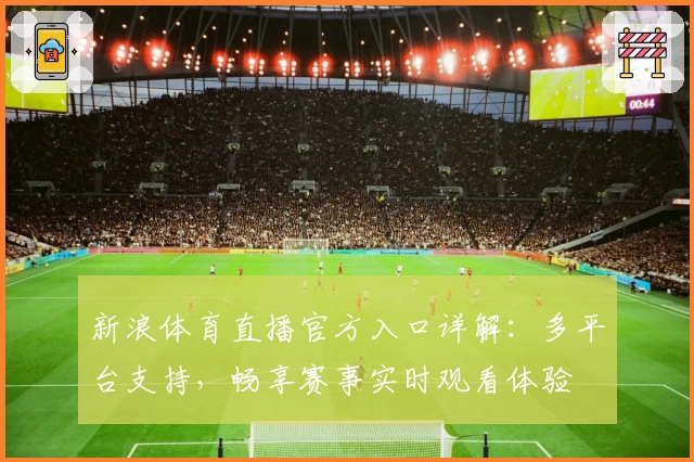 新浪体育直播官方入口详解：多平台支持，畅享赛事实时观看体验
