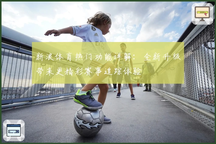 新浪体育热门功能详解：全新升级带来更精彩赛事追踪体验