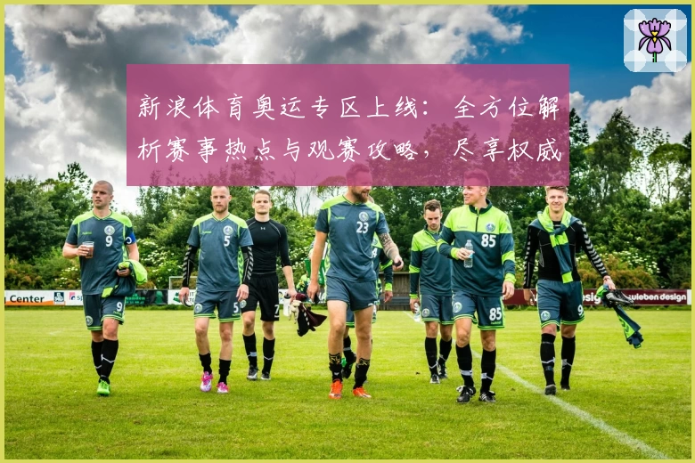 新浪体育奥运专区上线：全方位解析赛事热点与观赛攻略，尽享权威资讯盛宴