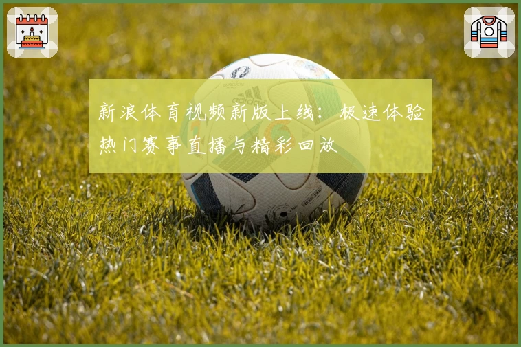 新浪体育视频新版上线:极速体验热门赛事直播与精彩回放