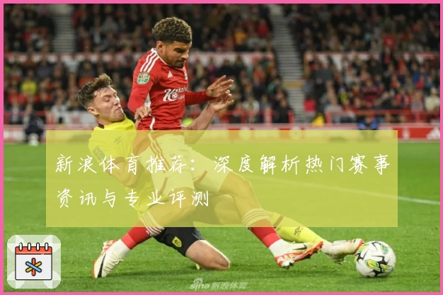 新浪体育推荐：深度解析热门赛事资讯与专业评测