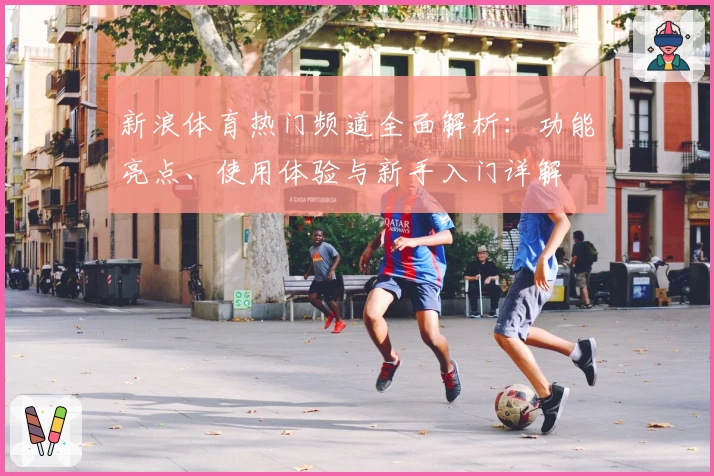 新浪体育热门频道全面解析：功能亮点、使用体验与新手入门详解