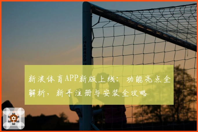 新浪体育APP新版上线：功能亮点全解析，新手注册与安装全攻略