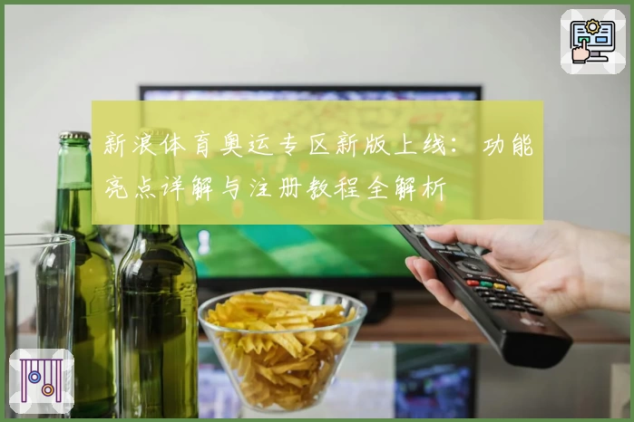 新浪体育奥运专区新版上线：功能亮点详解与注册教程全解析