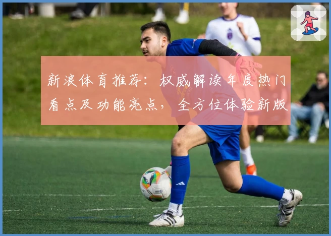 新浪体育推荐：权威解读年度热门看点及功能亮点，全方位体验新版赛程资讯