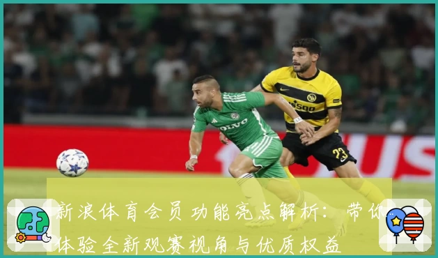 新浪体育会员功能亮点解析：带你体验全新观赛视角与优质权益