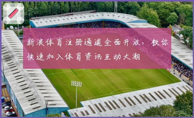 新浪体育注册通道全面开放，教你快速加入体育资讯互动大潮
