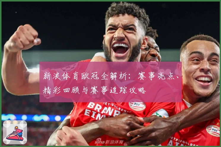新浪体育欧冠全解析：赛事亮点、精彩回顾与赛事追踪攻略