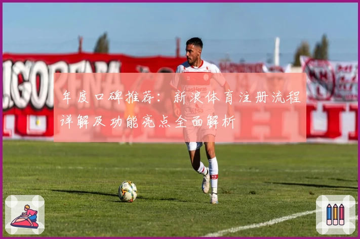 年度口碑推荐：新浪体育注册流程详解及功能亮点全面解析