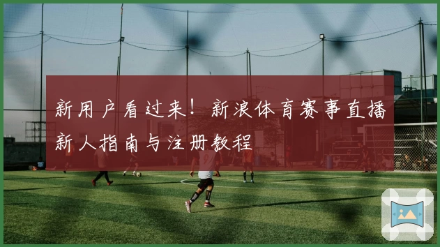 新用户看过来！新浪体育赛事直播新人指南与注册教程