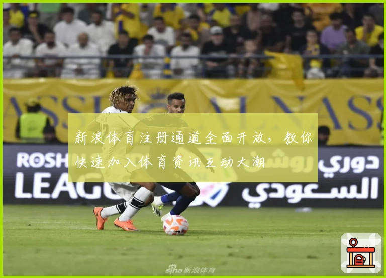 新浪体育注册通道全面开放，教你快速加入体育资讯互动大潮