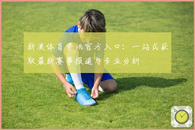 新浪体育资讯官方入口：一站式获取最新赛事报道与专业分析