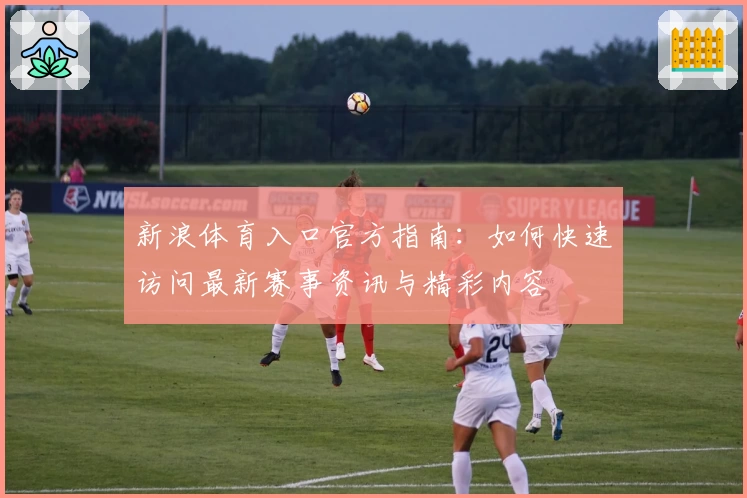 新浪体育入口官方指南：如何快速访问最新赛事资讯与精彩内容
