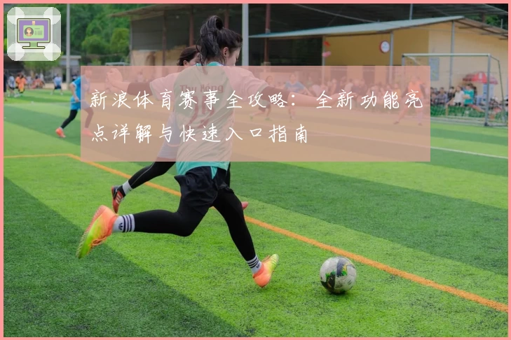 新浪体育赛事全攻略：全新功能亮点详解与快速入口指南