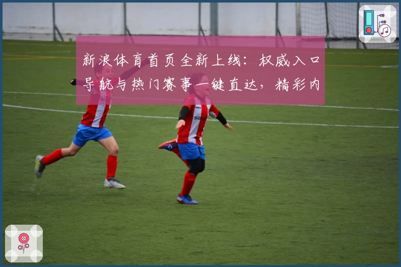 新浪体育首页全新上线：权威入口导航与热门赛事一键直达，精彩内容尽收眼底