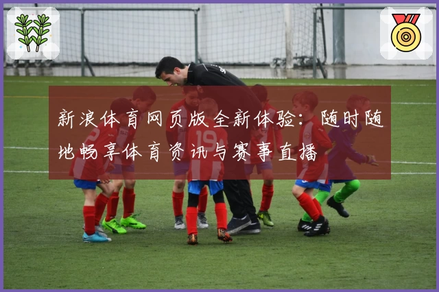 新浪体育网页版全新体验：随时随地畅享体育资讯与赛事直播
