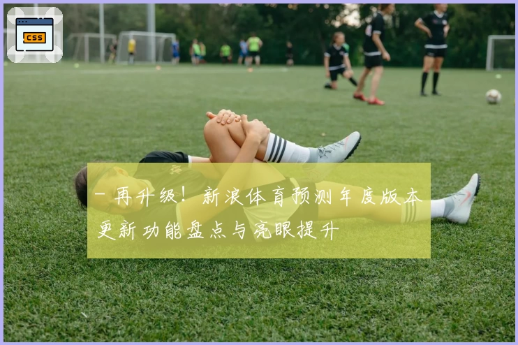 - 再升级！新浪体育预测年度版本更新功能盘点与亮眼提升