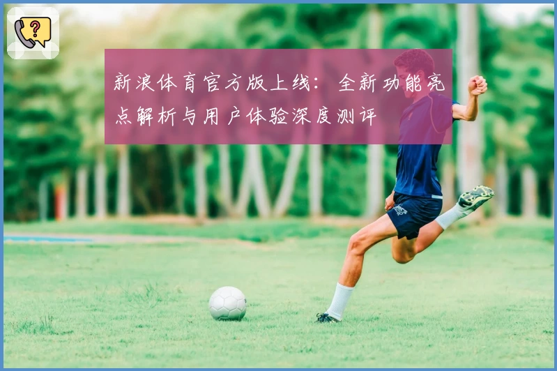 新浪体育官方版上线：全新功能亮点解析与用户体验深度测评