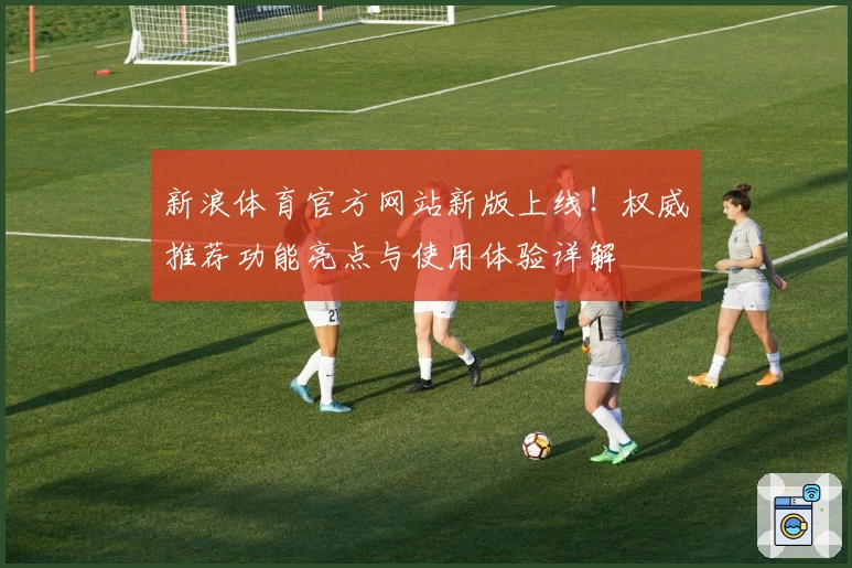 新浪体育官方网站新版上线！权威推荐功能亮点与使用体验详解