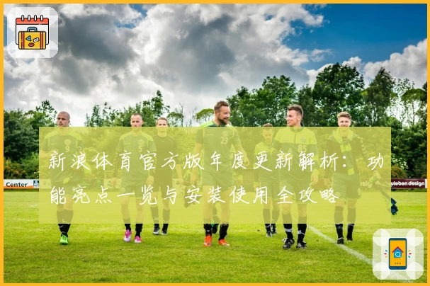 新浪体育官方版年度更新解析：功能亮点一览与安装使用全攻略