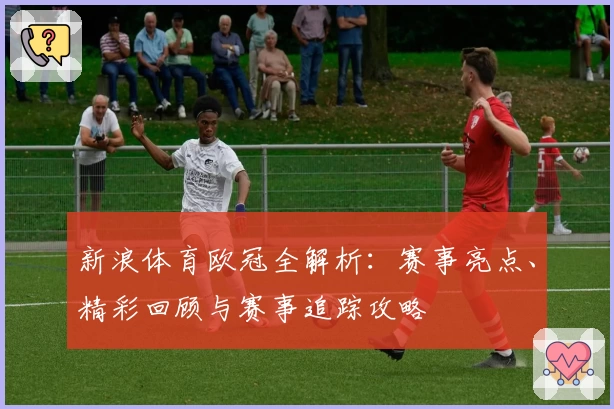 新浪体育欧冠全解析：赛事亮点、精彩回顾与赛事追踪攻略