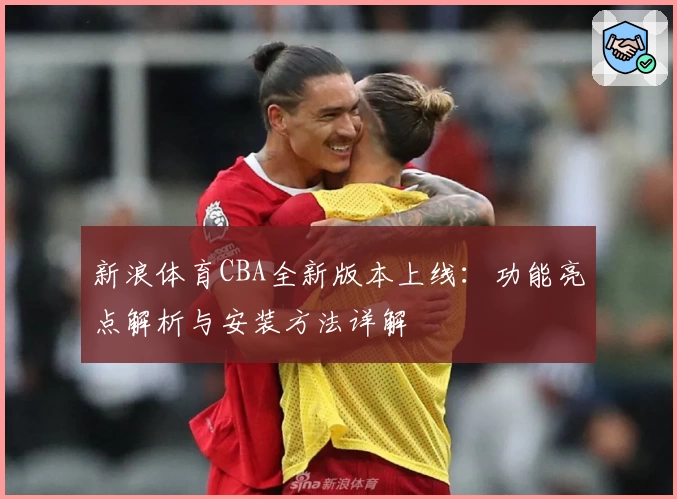 新浪体育CBA全新版本上线：功能亮点解析与安装方法详解