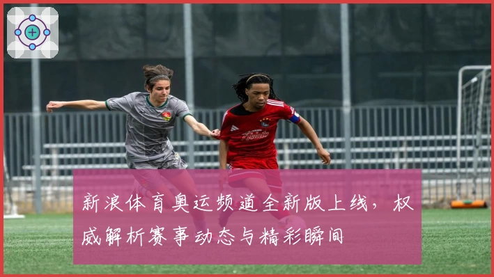 新浪体育奥运频道全新版上线，权威解析赛事动态与精彩瞬间