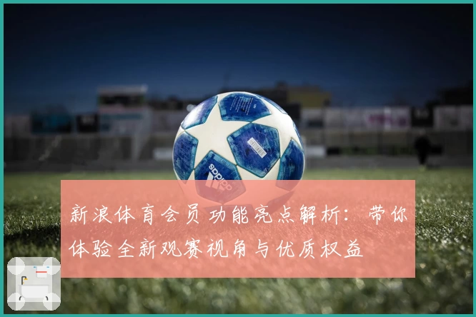 新浪体育会员功能亮点解析：带你体验全新观赛视角与优质权益