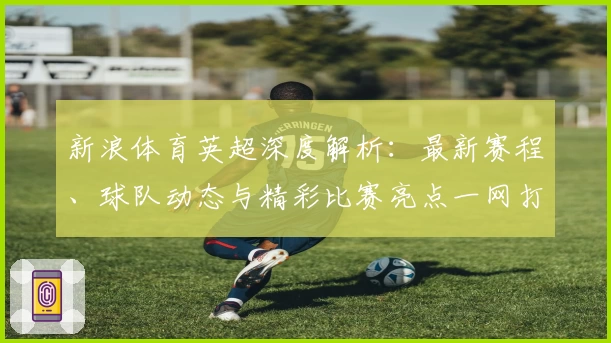 新浪体育英超深度解析：最新赛程、球队动态与精彩比赛亮点一网打尽