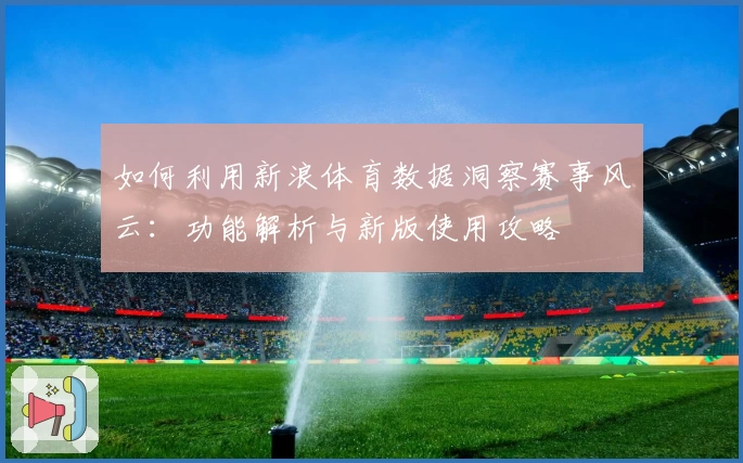 如何利用新浪体育数据洞察赛事风云：功能解析与新版使用攻略