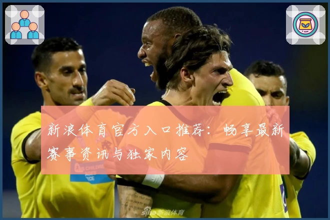 新浪体育官方入口推荐：畅享最新赛事资讯与独家内容