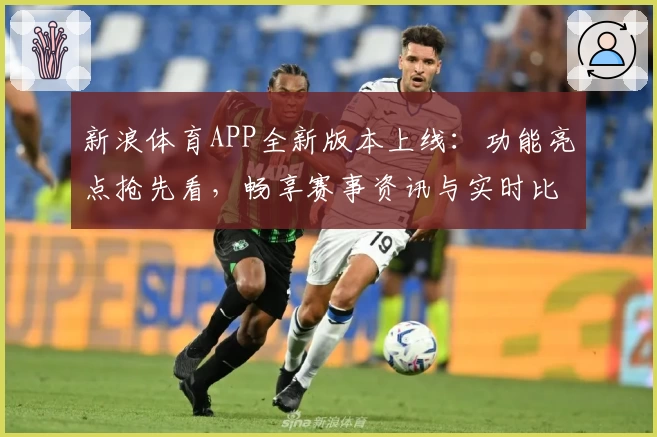 新浪体育APP全新版本上线：功能亮点抢先看，畅享赛事资讯与实时比分