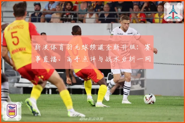 新浪体育羽毛球频道全新升级：赛事直播、高手点评与战术分析一网打尽